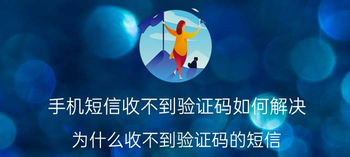 手机短信收不到验证码如何解决 为什么收不到验证码的短信？